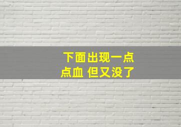 下面出现一点点血 但又没了